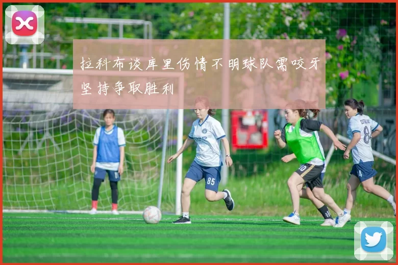 拉科布谈库里伤情不明球队需咬牙坚持争取胜利