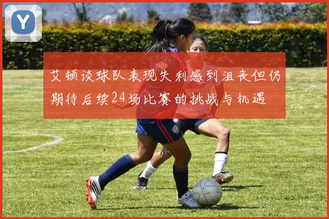 艾顿谈球队表现失利感到沮丧但仍期待后续24场比赛的挑战与机遇