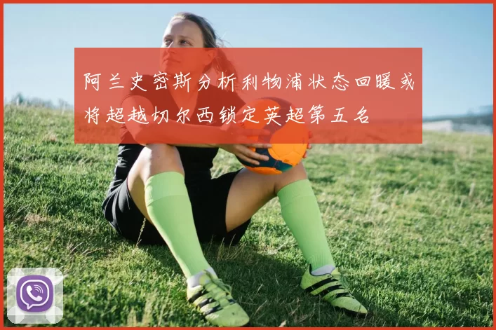 阿兰史密斯分析利物浦状态回暖或将超越切尔西锁定英超第五名
