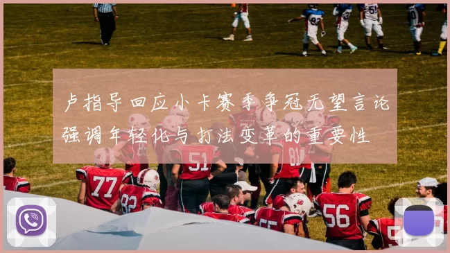 卢指导回应小卡赛季争冠无望言论强调年轻化与打法变革的重要性