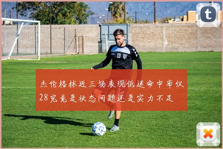 杰伦格林近三场表现低迷命中率仅28究竟是状态问题还是实力不足