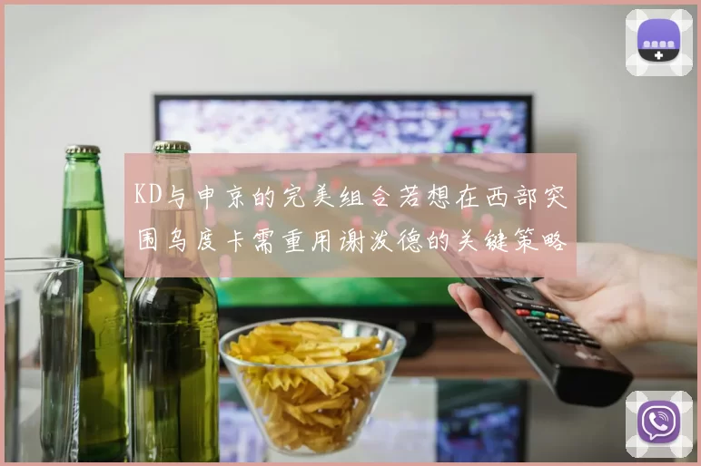 KD与申京的完美组合若想在西部突围乌度卡需重用谢泼德的关键策略