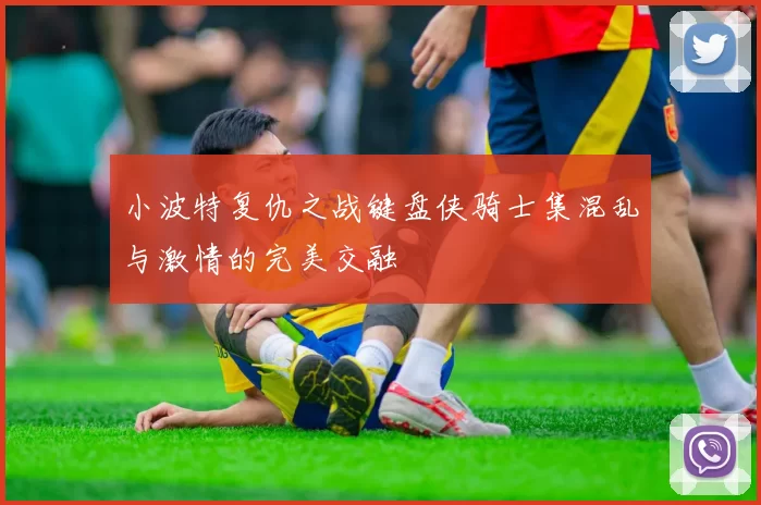 小波特复仇之战键盘侠骑士集混乱与激情的完美交融