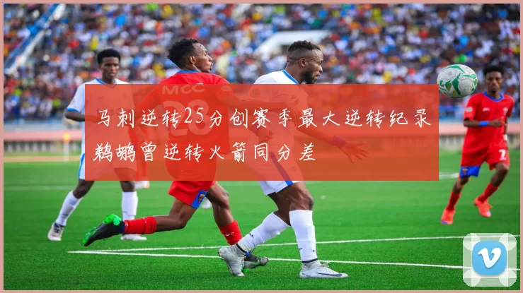 马刺逆转25分创赛季最大逆转纪录鹈鹕曾逆转火箭同分差
