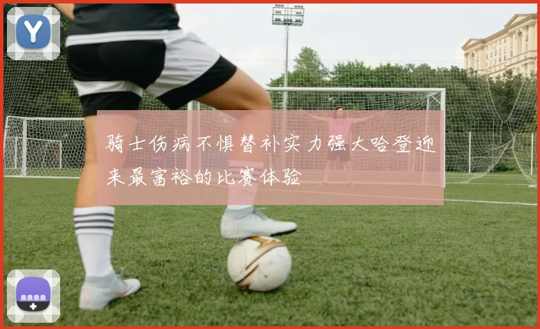 骑士伤病不惧替补实力强大哈登迎来最富裕的比赛体验
