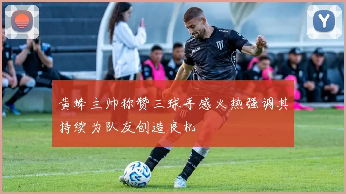 黄蜂主帅称赞三球手感火热强调其持续为队友创造良机