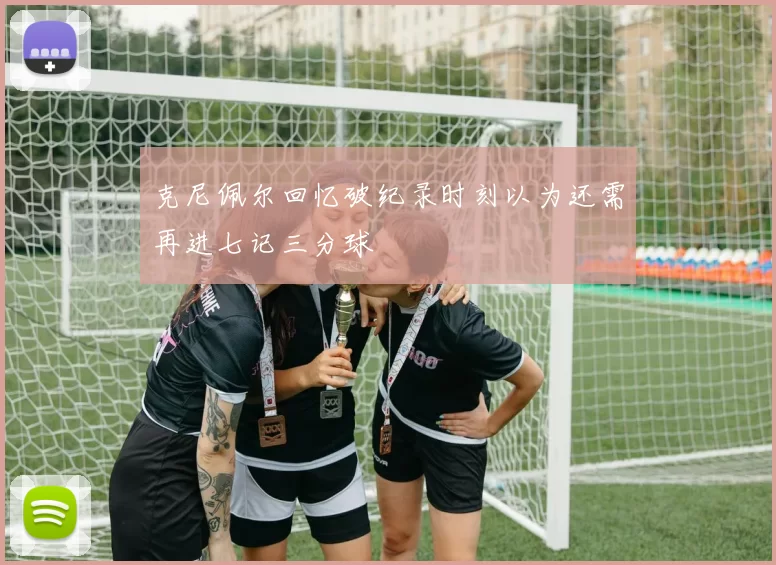 克尼佩尔回忆破纪录时刻以为还需再进七记三分球