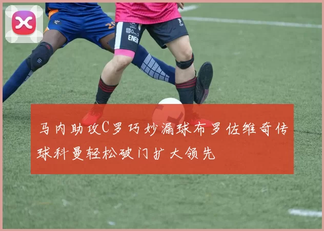 马内助攻C罗巧妙漏球布罗佐维奇传球科曼轻松破门扩大领先