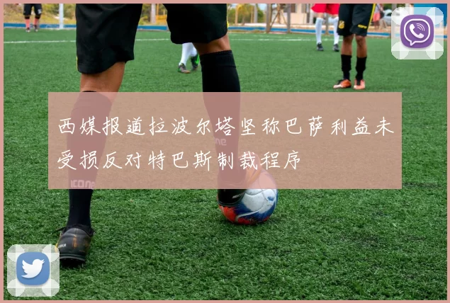 西媒报道拉波尔塔坚称巴萨利益未受损反对特巴斯制裁程序