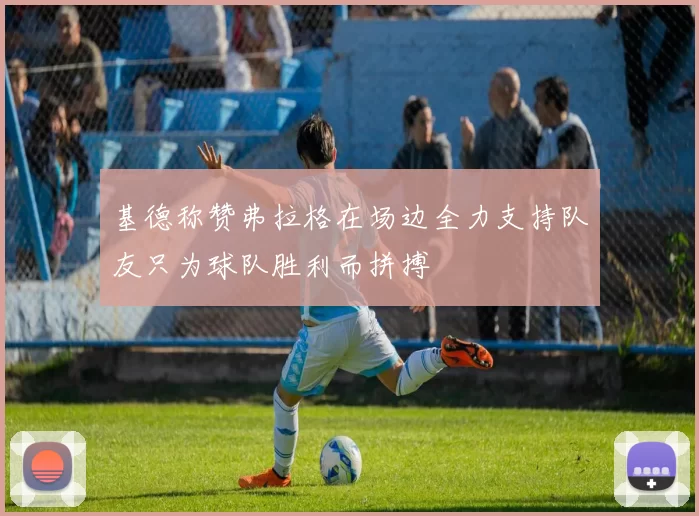 基德称赞弗拉格在场边全力支持队友只为球队胜利而拼搏