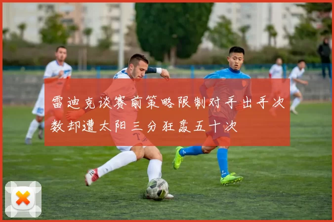 雷迪克谈赛前策略限制对手出手次数却遭太阳三分狂轰五十次