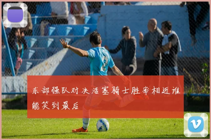 东部强队对决活塞骑士胜率相近谁能笑到最后