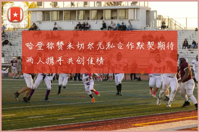 哈登称赞米切尔无私合作默契期待两人携手共创佳绩