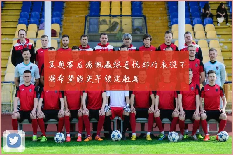 莱奥赛后感慨赢球喜悦却对表现不满希望能更早锁定胜局