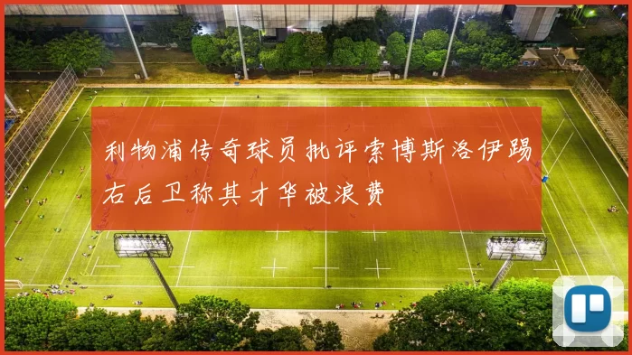 利物浦传奇球员批评索博斯洛伊踢右后卫称其才华被浪费
