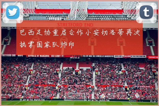 巴西足协重启合作小安切洛蒂再次执掌国家队帅印