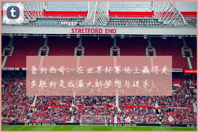 普利西奇：在世界杯赛场上赢得更多胜利是我最大的梦想与追求
